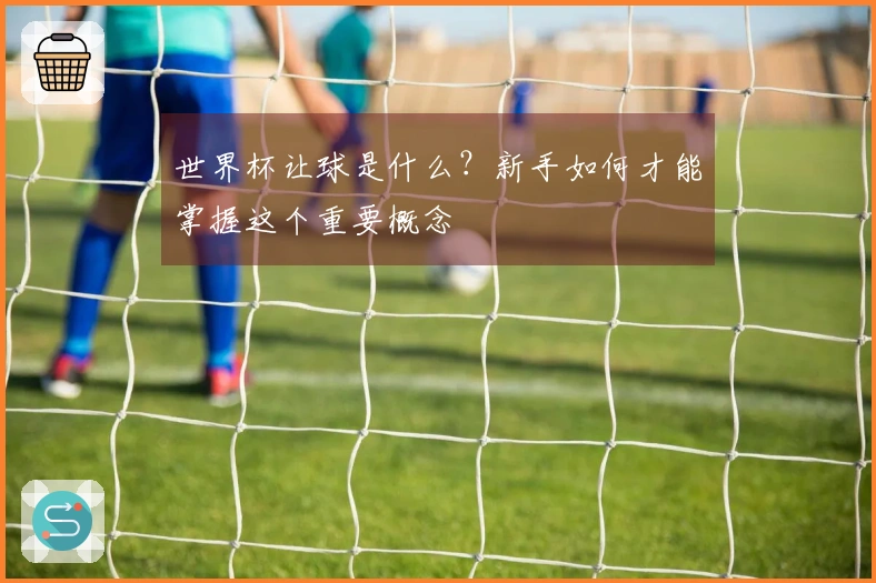 世界杯让球是什么？新手如何才能掌握这个重要概念