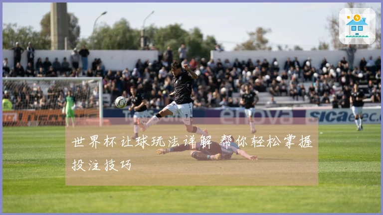 世界杯让球玩法详解 帮你轻松掌握投注技巧