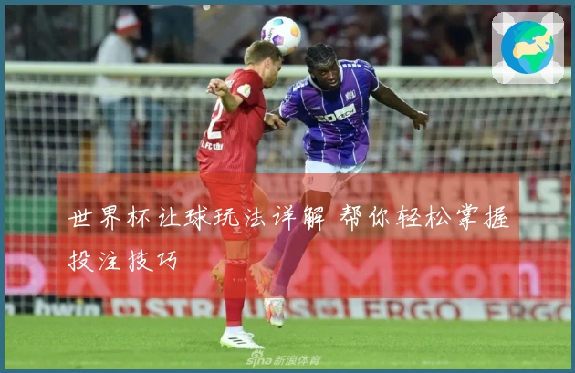 世界杯让球玩法详解 帮你轻松掌握投注技巧
