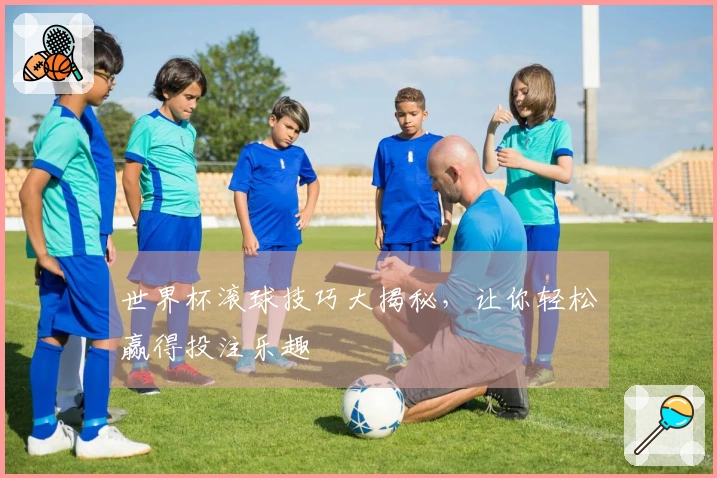 世界杯滚球技巧大揭秘，让你轻松赢得投注乐趣