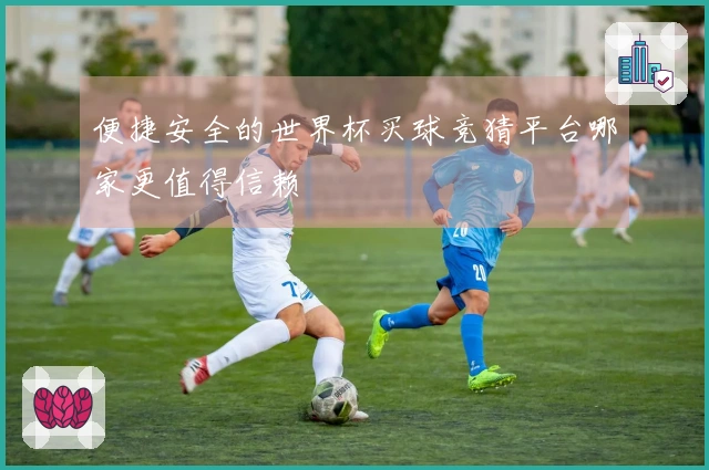 便捷安全的世界杯买球竞猜平台哪家更值得信赖