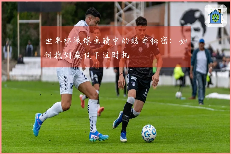 世界杯滚球竞猜中的赔率秘密：如何找到最佳下注时机