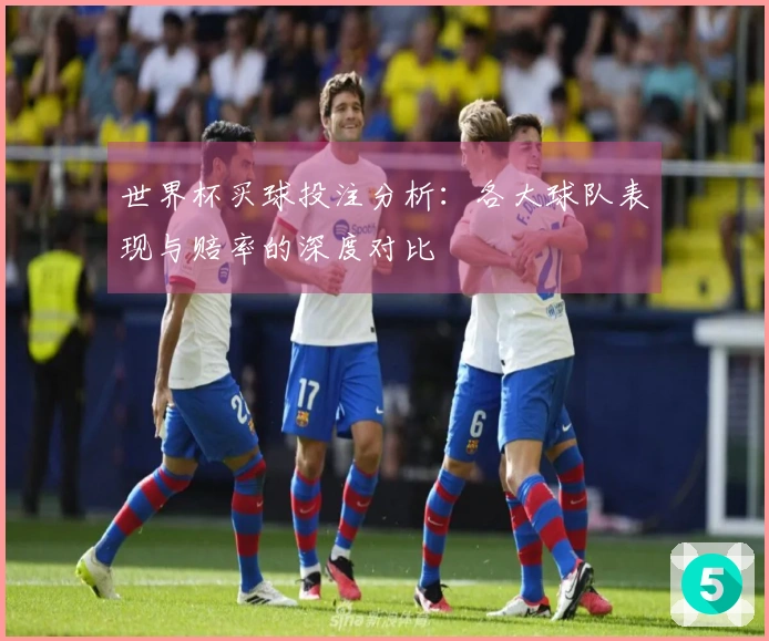 世界杯买球投注分析：各大球队表现与赔率的深度对比