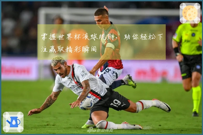 掌握世界杯滚球规则，助你轻松下注赢取精彩瞬间