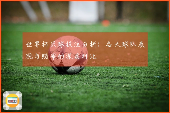 世界杯买球投注分析：各大球队表现与赔率的深度对比