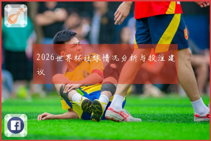 2026世界杯让球情况分析与投注建议