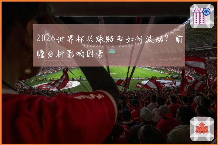 2026世界杯买球赔率如何波动？前瞻分析影响因素