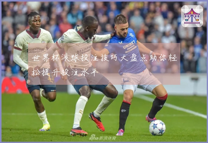 世界杯滚球投注技巧大盘点助你轻松提升投注水平