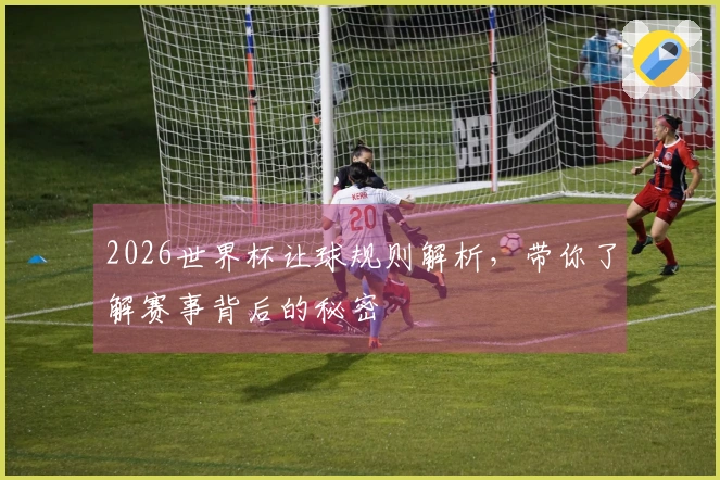2026世界杯让球规则解析，带你了解赛事背后的秘密