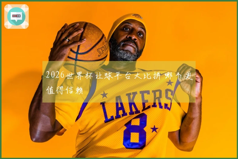 2026世界杯让球平台大比拼 哪个更值得信赖