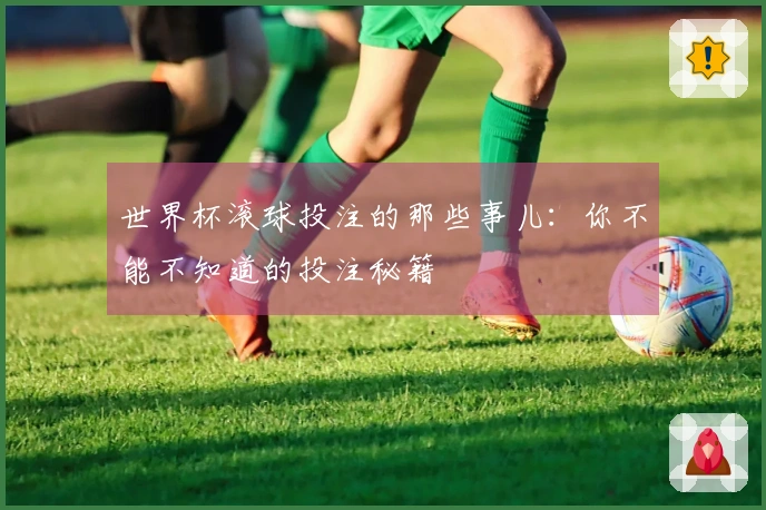 世界杯滚球投注的那些事儿：你不能不知道的投注秘籍