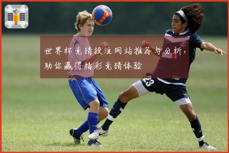 世界杯竞猜投注网站推荐与分析，助你赢得精彩竞猜体验