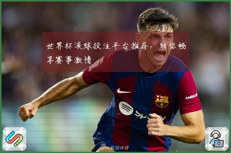 世界杯滚球投注平台推荐，助你畅享赛事激情