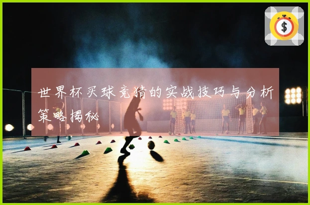 世界杯买球竞猜的实战技巧与分析策略揭秘