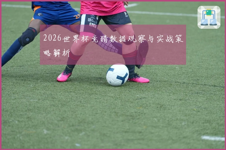 2026世界杯竞猜数据观察与实战策略解析
