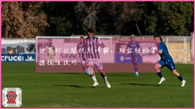 世界杯让球规则详解，助你轻松掌握投注技巧