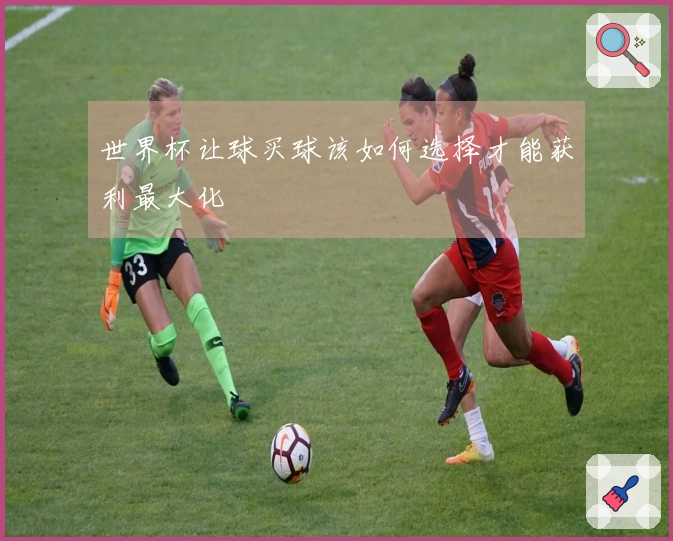 世界杯让球买球该如何选择才能获利最大化
