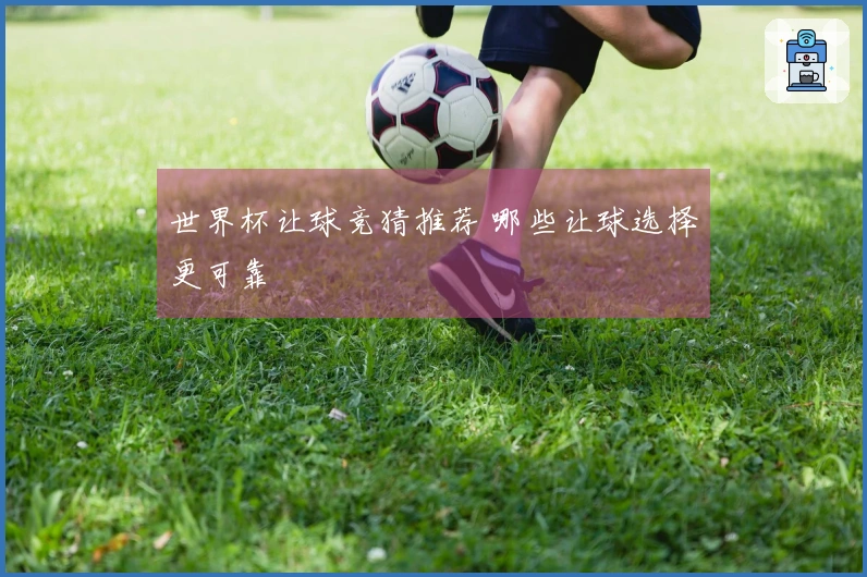 世界杯让球竞猜推荐 哪些让球选择更可靠