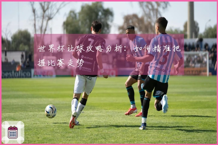 世界杯让球攻略分析：如何精准把握比赛走势