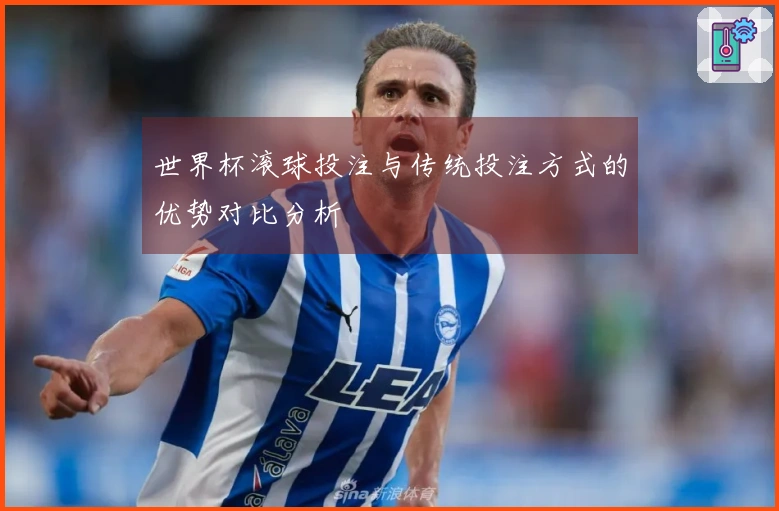 世界杯滚球投注与传统投注方式的优势对比分析