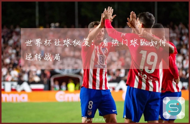 世界杯让球秘笈：看热门球队如何逆转战局