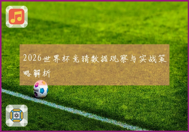 2026世界杯竞猜数据观察与实战策略解析