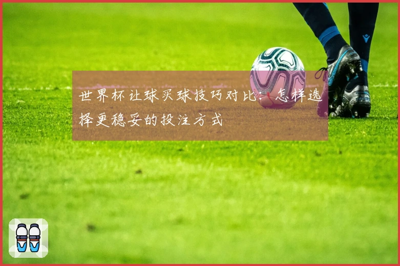 世界杯让球买球技巧对比：怎样选择更稳妥的投注方式