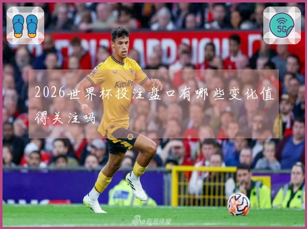 2026世界杯投注盘口有哪些变化值得关注吗