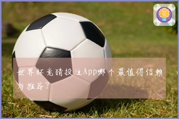 世界杯竞猜投注App哪个最值得信赖与推荐？