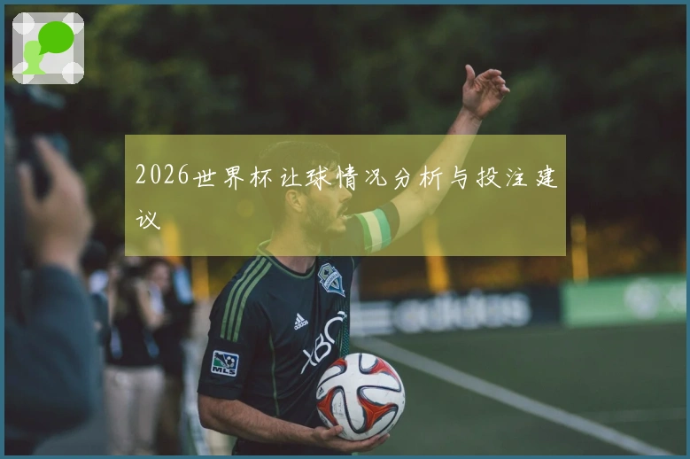 2026世界杯让球情况分析与投注建议