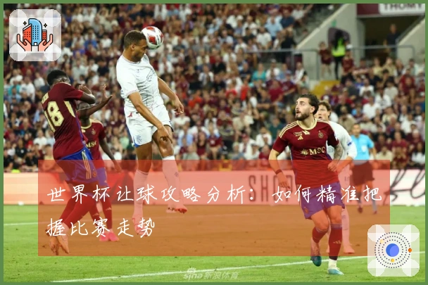 世界杯让球攻略分析：如何精准把握比赛走势