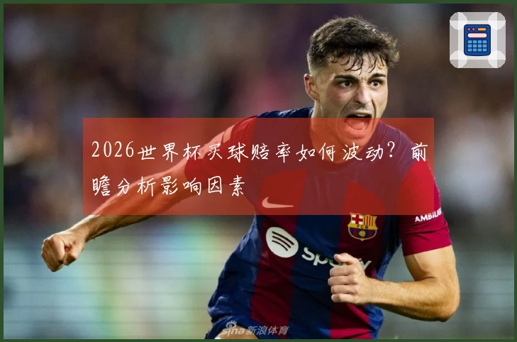 2026世界杯买球赔率如何波动？前瞻分析影响因素