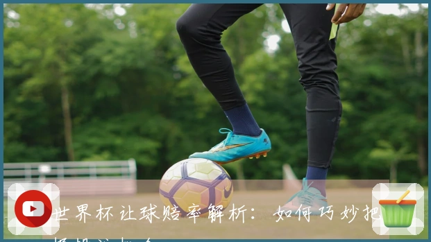 世界杯让球赔率解析：如何巧妙把握投注机会