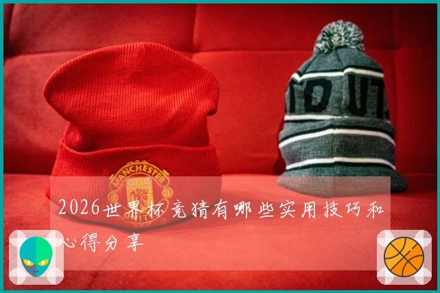 2026世界杯竞猜有哪些实用技巧和心得分享