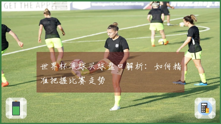 世界杯滚球买球盘口解析：如何精准把握比赛走势