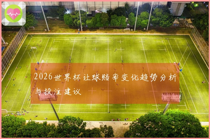 2026世界杯让球赔率变化趋势分析与投注建议