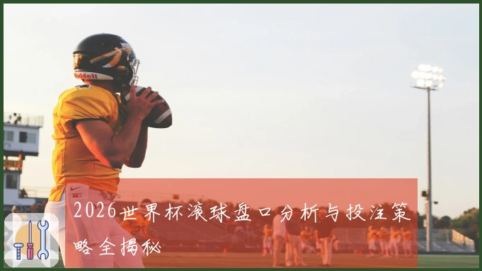 2026世界杯滚球盘口分析与投注策略全揭秘
