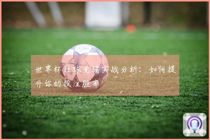 世界杯让球竞猜实战分析：如何提升你的投注胜率